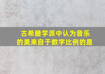 古希腊学派中认为音乐的美来自于数字比例的是