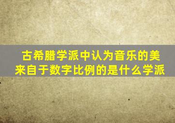 古希腊学派中认为音乐的美来自于数字比例的是什么学派