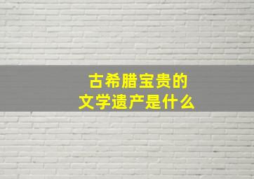 古希腊宝贵的文学遗产是什么