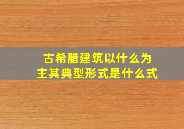 古希腊建筑以什么为主其典型形式是什么式