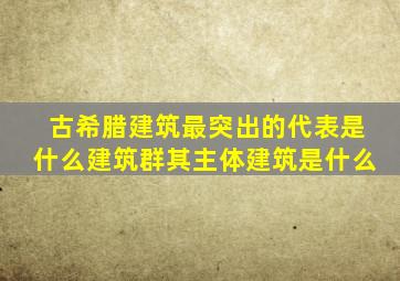 古希腊建筑最突出的代表是什么建筑群其主体建筑是什么