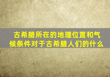 古希腊所在的地理位置和气候条件对于古希腊人们的什么