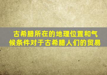 古希腊所在的地理位置和气候条件对于古希腊人们的贸易