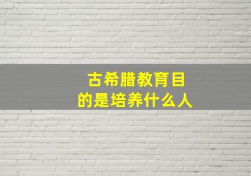 古希腊教育目的是培养什么人