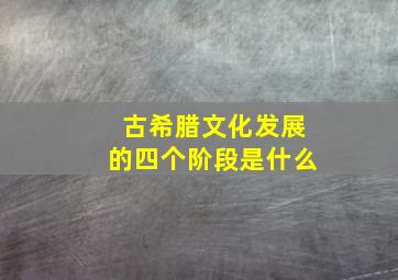 古希腊文化发展的四个阶段是什么