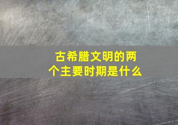 古希腊文明的两个主要时期是什么