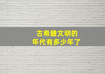 古希腊文明的年代有多少年了