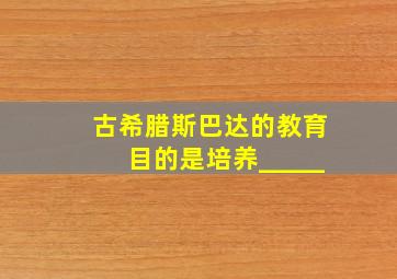 古希腊斯巴达的教育目的是培养_____