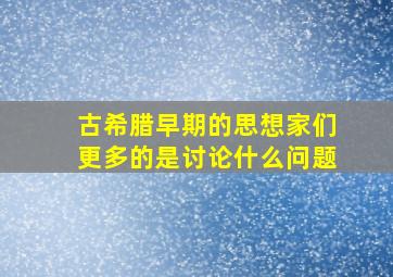 古希腊早期的思想家们更多的是讨论什么问题