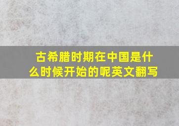 古希腊时期在中国是什么时候开始的呢英文翻写