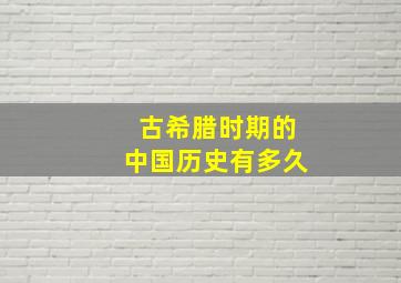 古希腊时期的中国历史有多久