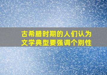 古希腊时期的人们认为文学典型要强调个别性