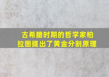 古希腊时期的哲学家柏拉图提出了黄金分割原理