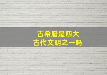 古希腊是四大古代文明之一吗