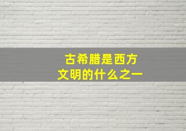 古希腊是西方文明的什么之一