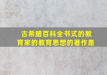 古希腊百科全书式的教育家的教育思想的著作是