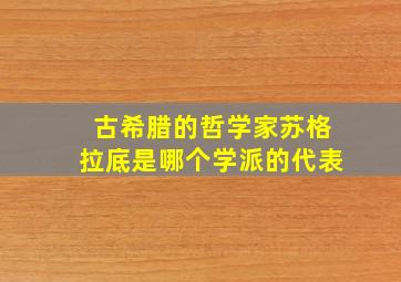 古希腊的哲学家苏格拉底是哪个学派的代表