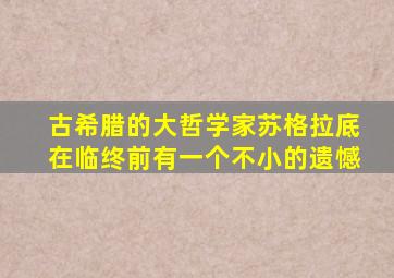 古希腊的大哲学家苏格拉底在临终前有一个不小的遗憾