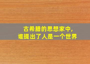 古希腊的思想家中,谁提出了人是一个世界