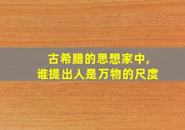 古希腊的思想家中,谁提出人是万物的尺度