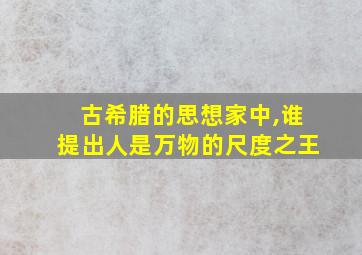 古希腊的思想家中,谁提出人是万物的尺度之王