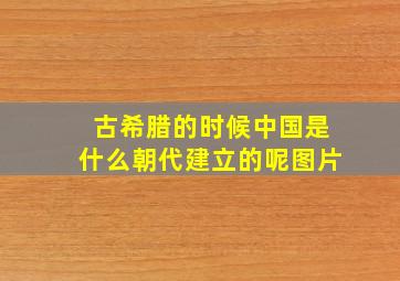 古希腊的时候中国是什么朝代建立的呢图片