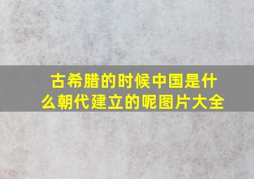 古希腊的时候中国是什么朝代建立的呢图片大全