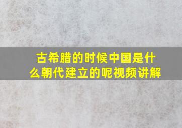 古希腊的时候中国是什么朝代建立的呢视频讲解