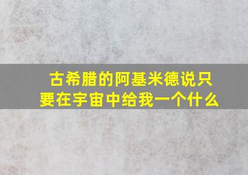 古希腊的阿基米德说只要在宇宙中给我一个什么