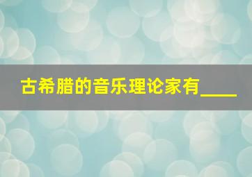 古希腊的音乐理论家有____