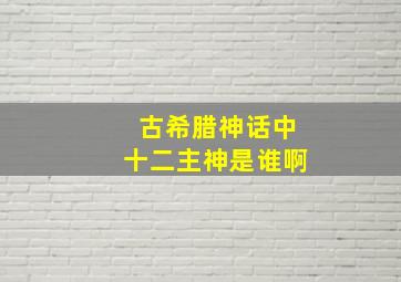 古希腊神话中十二主神是谁啊