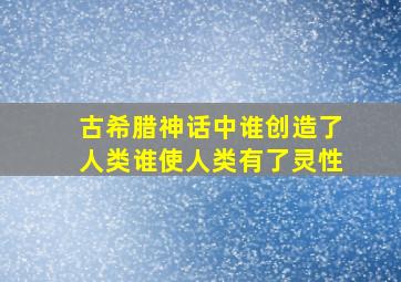 古希腊神话中谁创造了人类谁使人类有了灵性