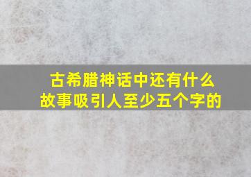 古希腊神话中还有什么故事吸引人至少五个字的