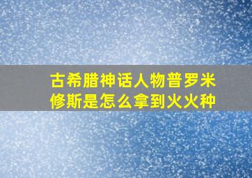 古希腊神话人物普罗米修斯是怎么拿到火火种