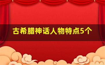 古希腊神话人物特点5个