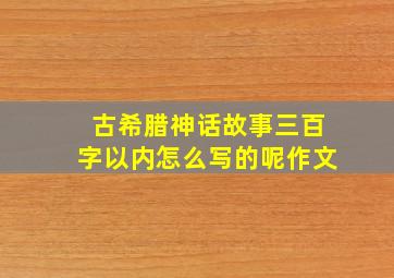 古希腊神话故事三百字以内怎么写的呢作文