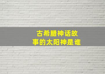 古希腊神话故事的太阳神是谁