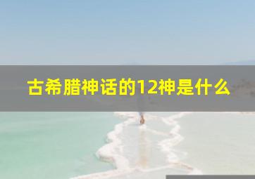 古希腊神话的12神是什么