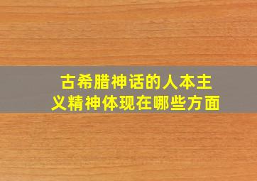 古希腊神话的人本主义精神体现在哪些方面