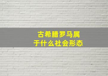 古希腊罗马属于什么社会形态