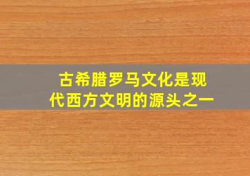 古希腊罗马文化是现代西方文明的源头之一