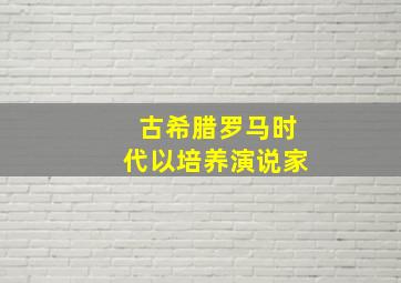 古希腊罗马时代以培养演说家