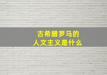 古希腊罗马的人文主义是什么