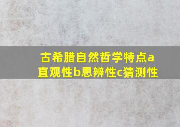 古希腊自然哲学特点a直观性b思辨性c猜测性