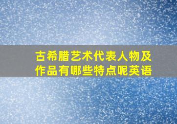 古希腊艺术代表人物及作品有哪些特点呢英语