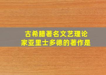 古希腊著名文艺理论家亚里士多德的著作是