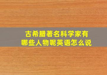 古希腊著名科学家有哪些人物呢英语怎么说