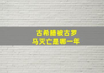 古希腊被古罗马灭亡是哪一年