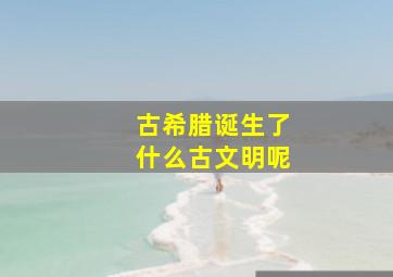 古希腊诞生了什么古文明呢