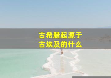 古希腊起源于古埃及的什么